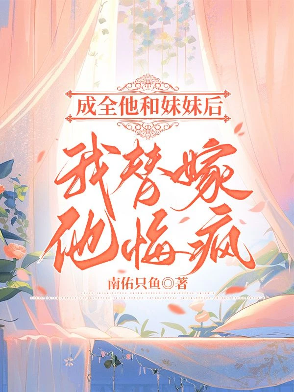 成全他和妹妹後，我替嫁，他悔瘋